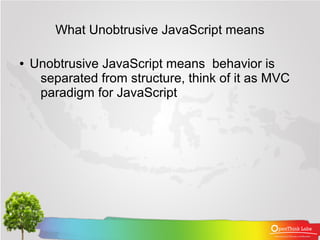What Unobtrusive JavaScript means

●   Unobtrusive JavaScript means behavior is
     separated from structure, think of it as MVC
     paradigm for JavaScript
 