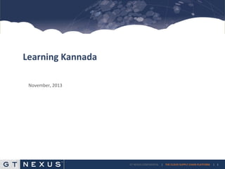 Learning Kannada
November, 2013

GT NEXUS CONFIDENTIAL | THE CLOUD SUPPLY CHAIN PLATFORM

| 1

 