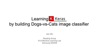 Learning _______
by building Dogs-vs-Cats image classifier
Jian Wu
Reading Group
AI & Machine Learning Lab
Samsung SDSRA
 