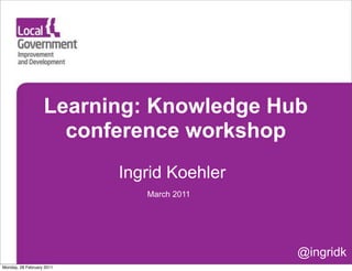 Learning: Knowledge Hub
                     conference workshop
                           Ingrid Koehler
                              March 2011




                                            @ingridk
Monday, 28 February 2011
 