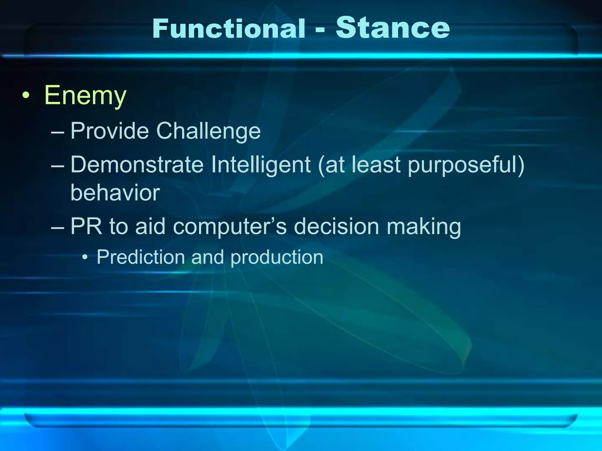 Functional - Stance

• Enemy
 – Provide Challenge
 – Demonstrate Intelligent (at least purposeful)
   behavior
 – PR to aid computer’s decision making
   • Prediction and production
 
