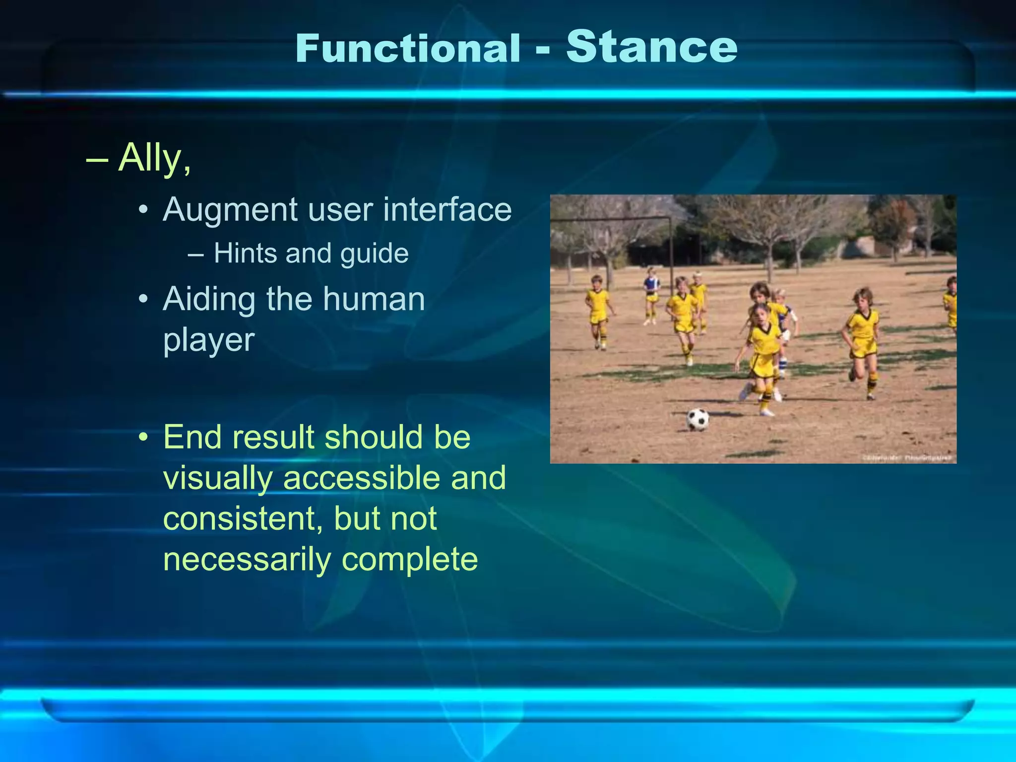 Functional - Stance

– Ally,
   • Augment user interface
      – Hints and guide
   • Aiding the human
     player

   • End result should be
     visually accessible and
     consistent, but not
     necessarily complete
 