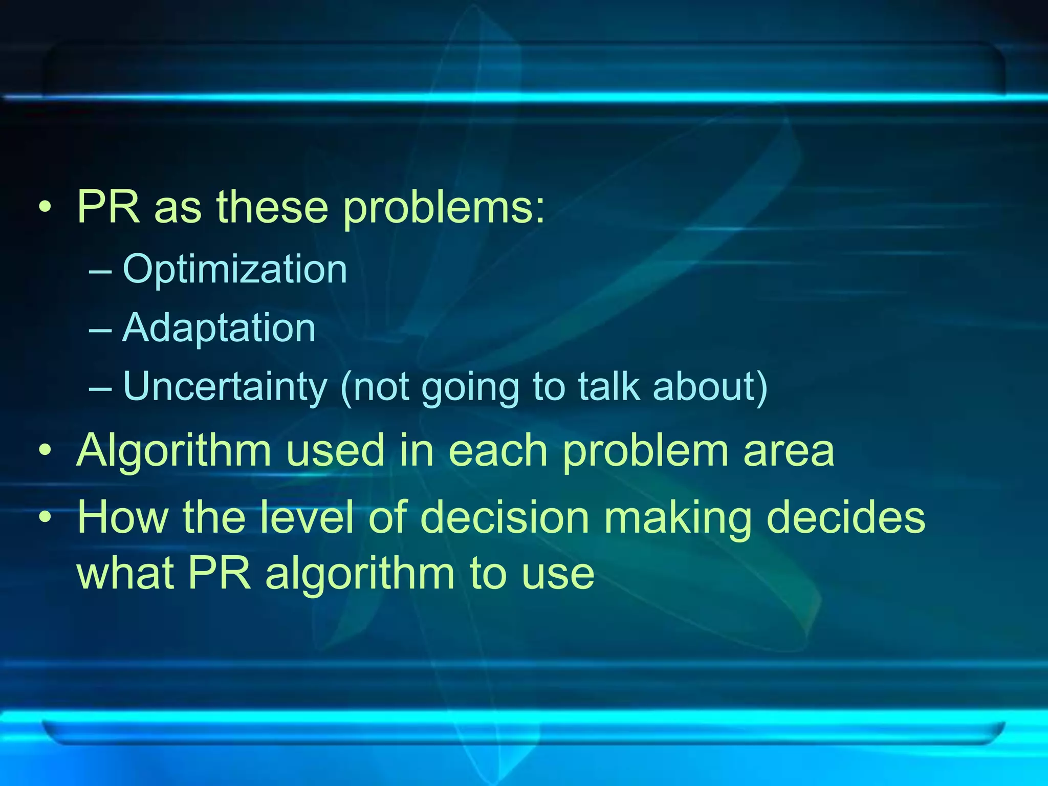 • PR as these problems:
  – Optimization
  – Adaptation
  – Uncertainty (not going to talk about)
• Algorithm used in each problem area
• How the level of decision making decides
  what PR algorithm to use
 