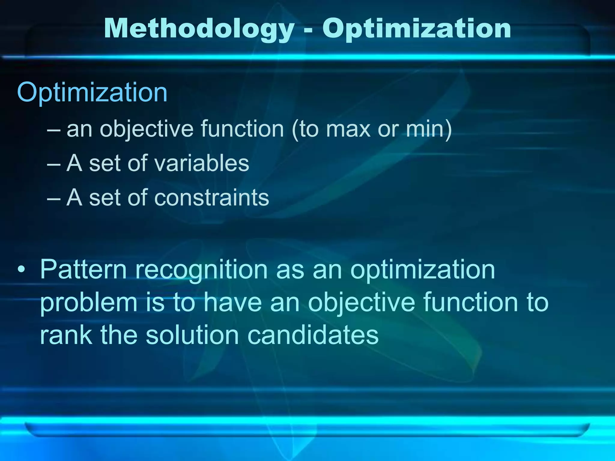 Methodology - Optimization

Optimization
  – an objective function (to max or min)
  – A set of variables
  – A set of constraints


• Pattern recognition as an optimization
  problem is to have an objective function to
  rank the solution candidates
 