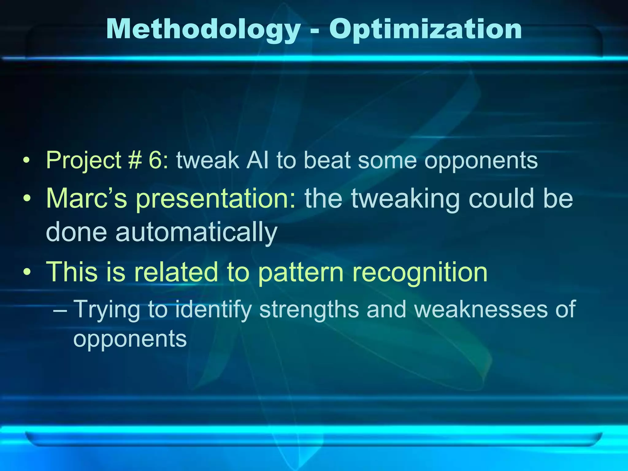 Methodology - Optimization



• Project # 6: tweak AI to beat some opponents
• Marc’s presentation: the tweaking could be
  done automatically
• This is related to pattern recognition
  – Trying to identify strengths and weaknesses of
    opponents
 