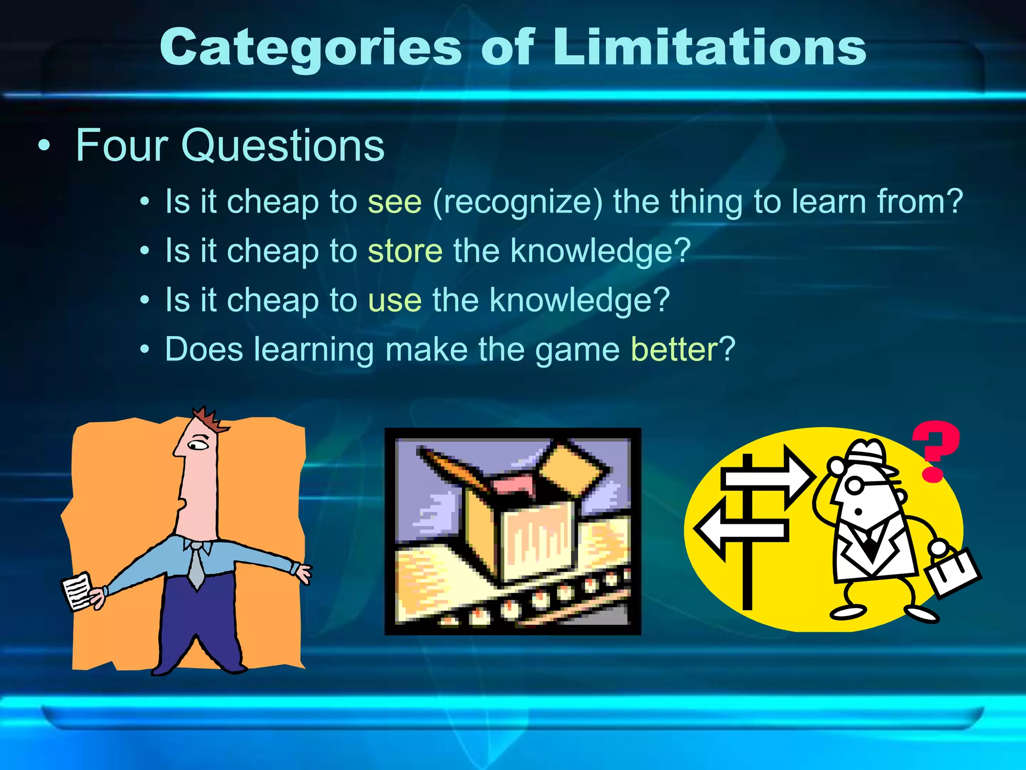 Categories of Limitations
• Four Questions
    •   Is it cheap to see (recognize) the thing to learn from?
    •   Is it cheap to store the knowledge?
    •   Is it cheap to use the knowledge?
    •   Does learning make the game better?
 