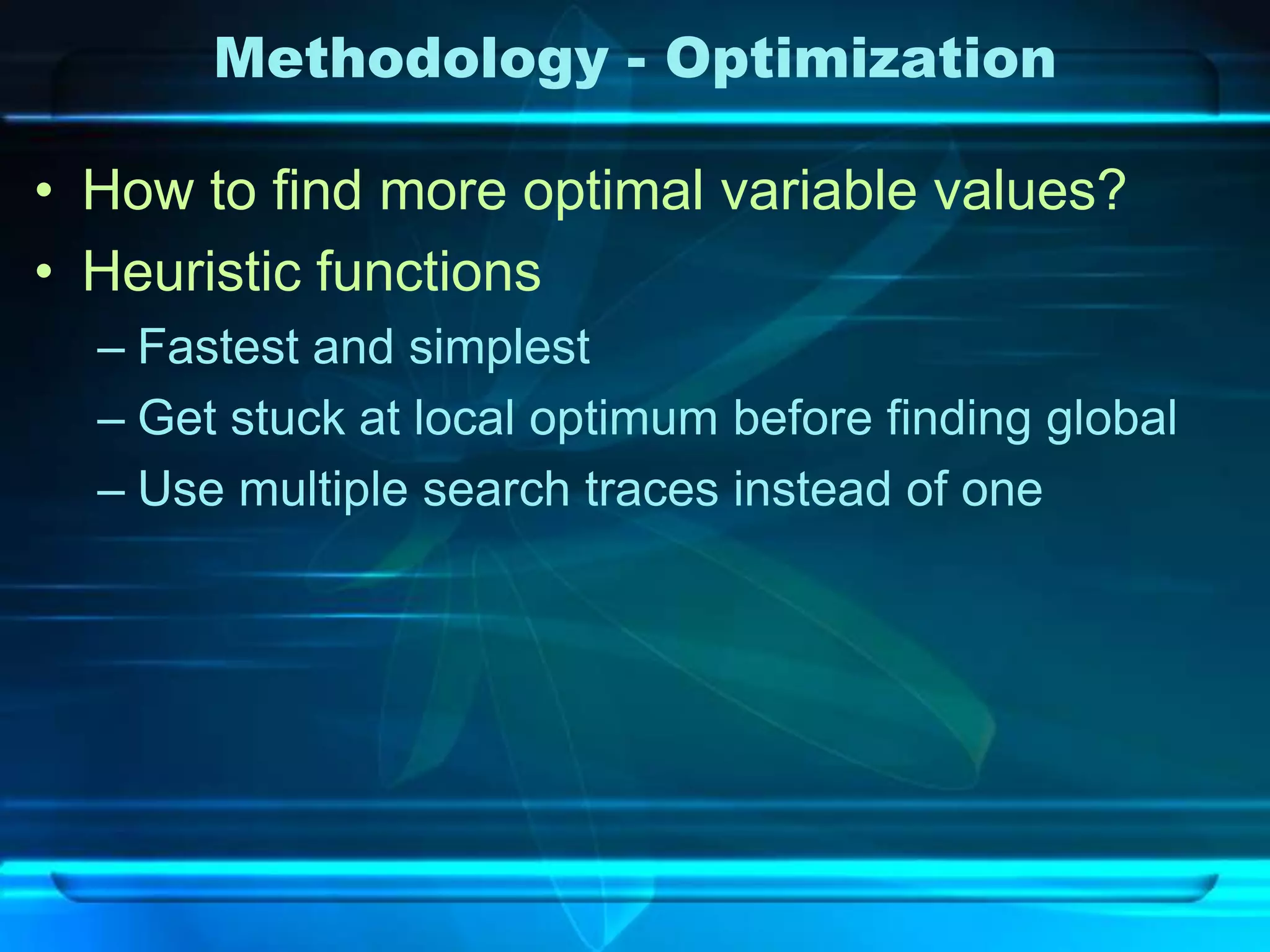 Methodology - Optimization

• How to find more optimal variable values?
• Heuristic functions
  – Fastest and simplest
  – Get stuck at local optimum before finding global
  – Use multiple search traces instead of one
 