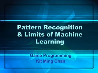 Pattern Recognition
& Limits of Machine
     Learning

   Game Programming
     Kit Ming Chan
 