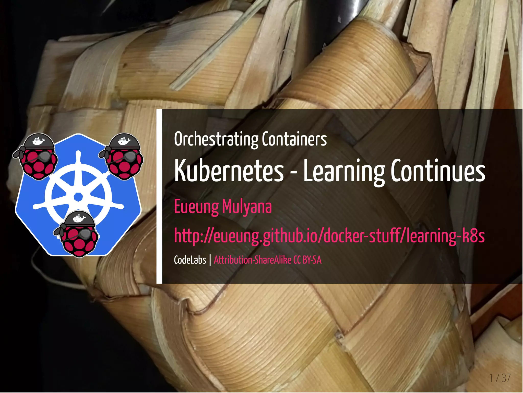 Orchestrating Containers
Kubernetes - Learning Continues
Eueung Mulyana
http://eueung.github.io/docker-stuff/learning-k8s
CodeLabs | Attribution-ShareAlike CC BY-SA
1 / 37
 
