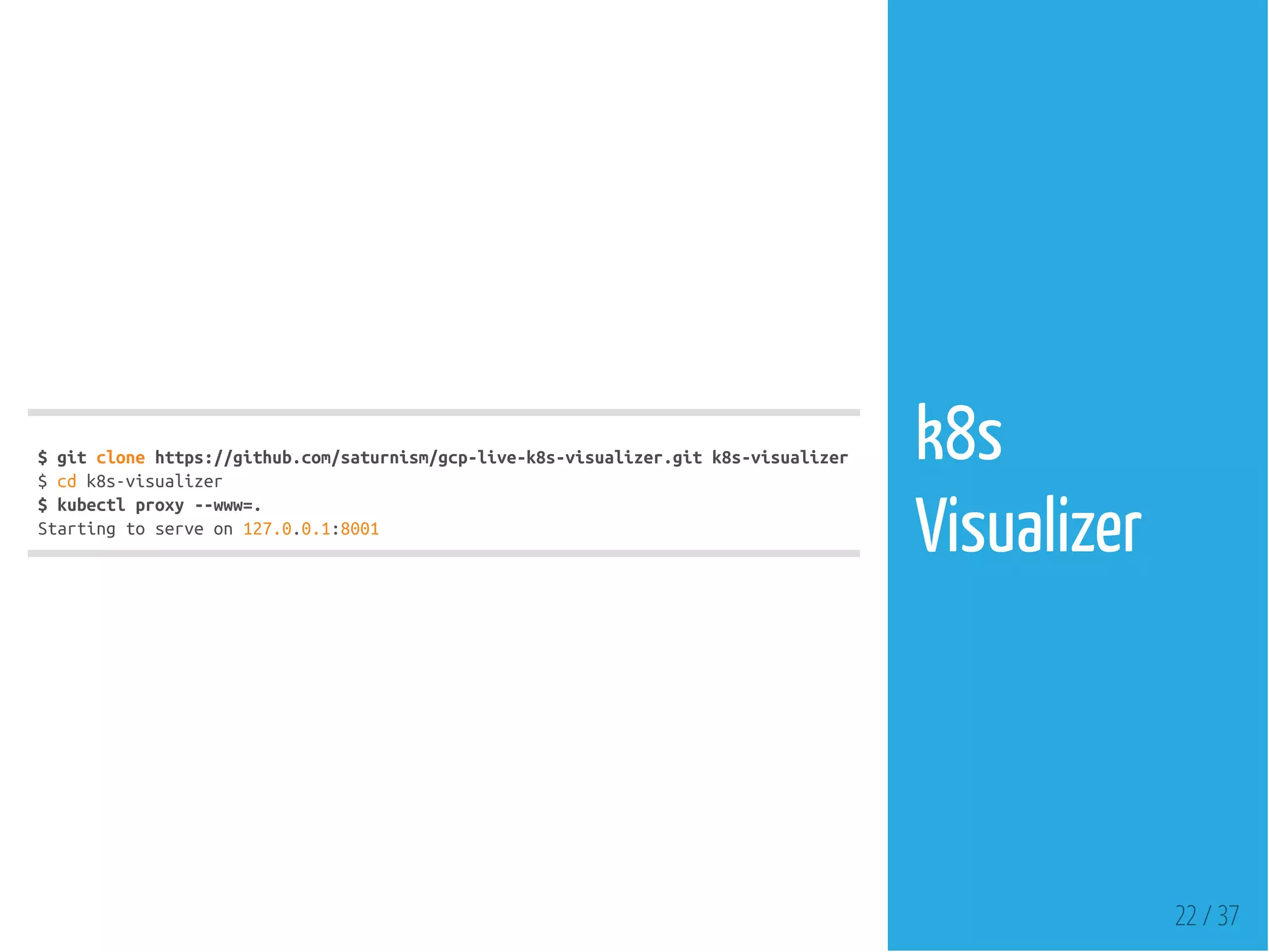 $gitclonehttps://github.com/saturnism/gcp-live-k8s-visualizer.gitk8s-visualizer
$cdk8s-visualizer
$kubectlproxy--www=.
Startingtoserveon127.0.0.1:8001
22 / 37
k8s
Visualizer
 