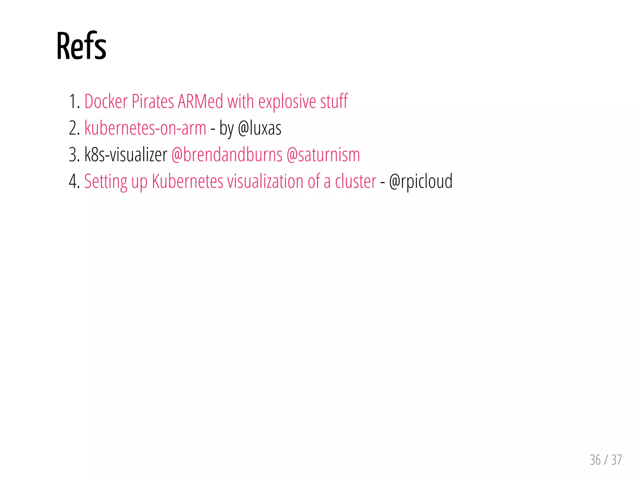 Refs
1. Docker Pirates ARMed with explosive stu
2. kubernetes-on-arm - by @luxas
3. k8s-visualizer @brendandburns @saturnism
4. Setting up Kubernetes visualization of a cluster - @rpicloud
36 / 37
 