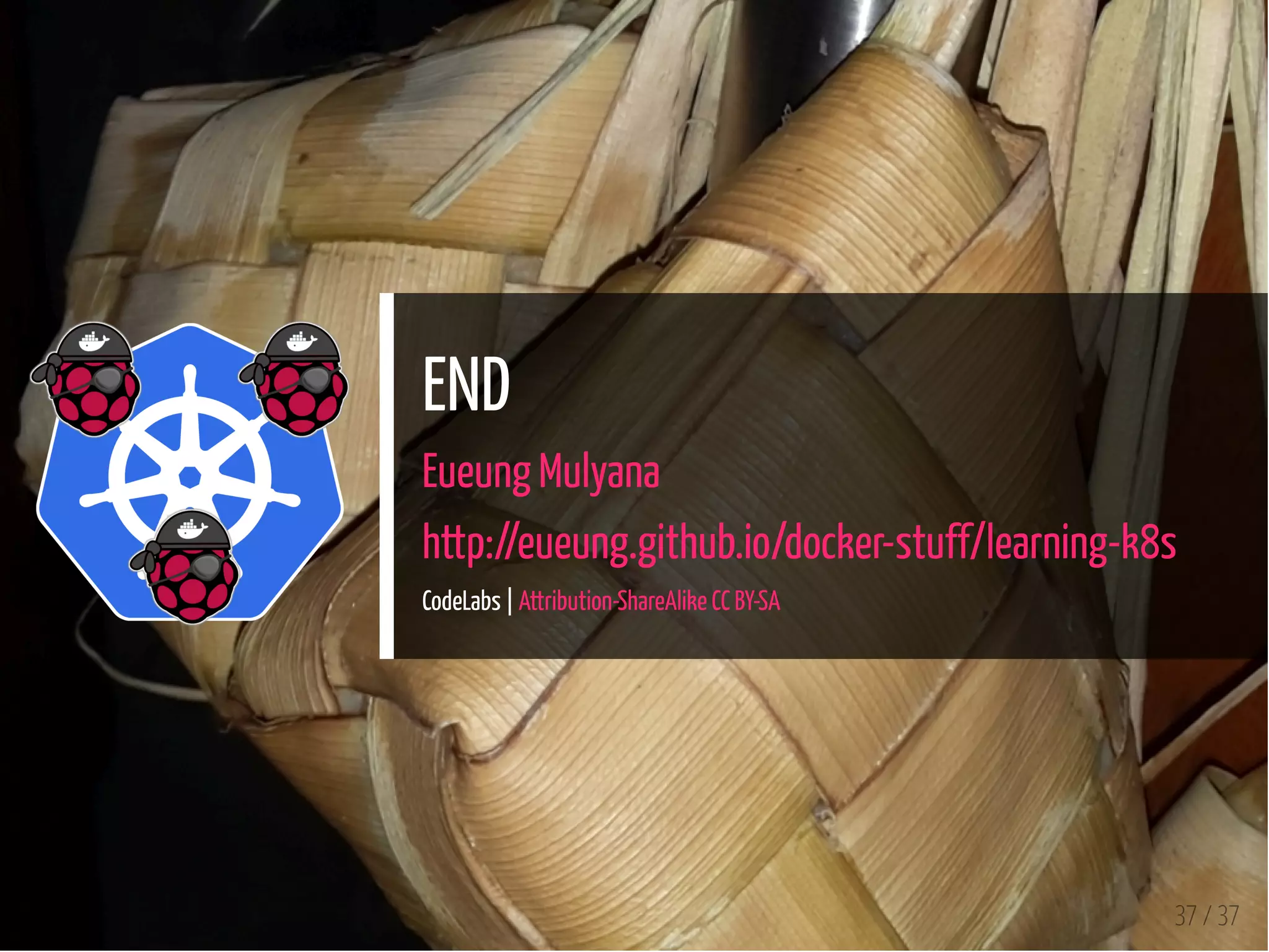 END
Eueung Mulyana
http://eueung.github.io/docker-stuff/learning-k8s
CodeLabs | Attribution-ShareAlike CC BY-SA
37 / 37
 