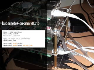 7 / 37
kubernetes-on-arm v0.7.0
$dpkg-ikube-systemd.deb
$kube-configinstall
#rpiorrpi-2,hypriotos
$gzip-dcimages.tar.gz|dockerload
$kube-configinfo
$kube-configenable-master
$kube-configenable-worker192.168.1.102
 