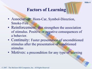 Factors of Learning Association:  Horn-Car, Symbol-Direction, Smoke-Fire Reinforcement:  that strengthen the association of stimulus. Positive or negative consequences of a behavior. Continuity:  Faster presentation of unconditioned stimulus after the presentation of conditioned stimulus Motives:  a precondition for any type of learning 