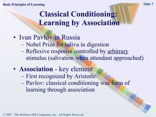 Classical Conditioning:  Learning by Association Ivan Pavlov in Russia Nobel Prize for saliva in digestion Reflexive response controlled by  arbitrary  stimulus (salivation when attendant approached) Association  - key element  First recognized by Aristotle Pavlov: classical conditioning was form of learning through association Basic Principles of Learning 