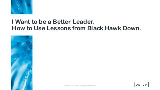 I Want to be a Better Leader.
How to Use Lessons from Black Hawk Down.
Confidential and Proprietary. Copyright© 2018. DATUM LLC
 
