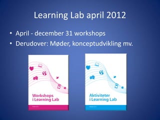 Learning Lab april 2012
• April - december 31 workshops
• Derudover: Møder, konceptudvikling mv.
 