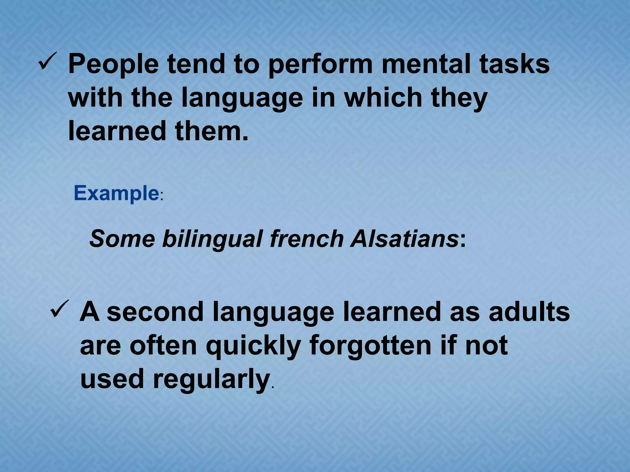  People tend to perform mental tasks
with the language in which they
learned them.
Example:

Some bilingual french Alsatians:

 A second language learned as adults
are often quickly forgotten if not
used regularly.

 