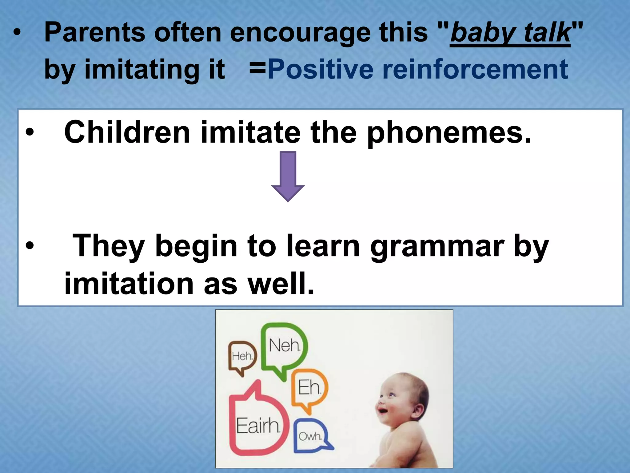 • Parents often encourage this "baby talk"
by imitating it =Positive reinforcement

• Children imitate the phonemes.
•

They begin to learn grammar by
imitation as well.

 
