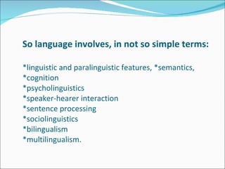 So language involves, in not so simple terms:  *linguistic and paralinguistic features, *semantics,  *cognition *psycholinguistics *speaker-hearer interaction *sentence processing *sociolinguistics *bilingualism *multilingualism.  