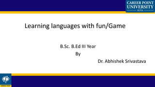 Learning languages with fun/Game
B.Sc. B.Ed III Year
By
Dr. Abhishek Srivastava
 