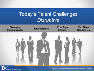 Today’s Talent Challenges
                Disruptive
  Changing                               Free Agent                          Too Many
               Specialization
Demographics                              Economy                           Candidates




                                Copyright © 2012 Bersin & Associates. All rights reserved.   Page 8
 