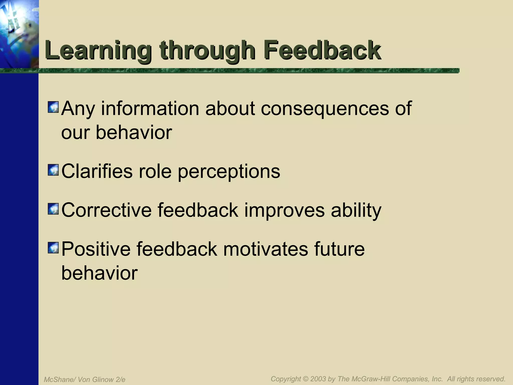 Learning through Feedback
Any information about consequences of
our behavior
Clarifies role perceptions
Corrective feedback improves ability
Positive feedback motivates future
behavior

McShane/ Von Glinow 2/e

Copyright © 2003 by The McGraw-Hill Companies, Inc. All rights reserved.

 