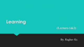 Learning
(Lecture-1&2)
By. Raghav Kr.
 