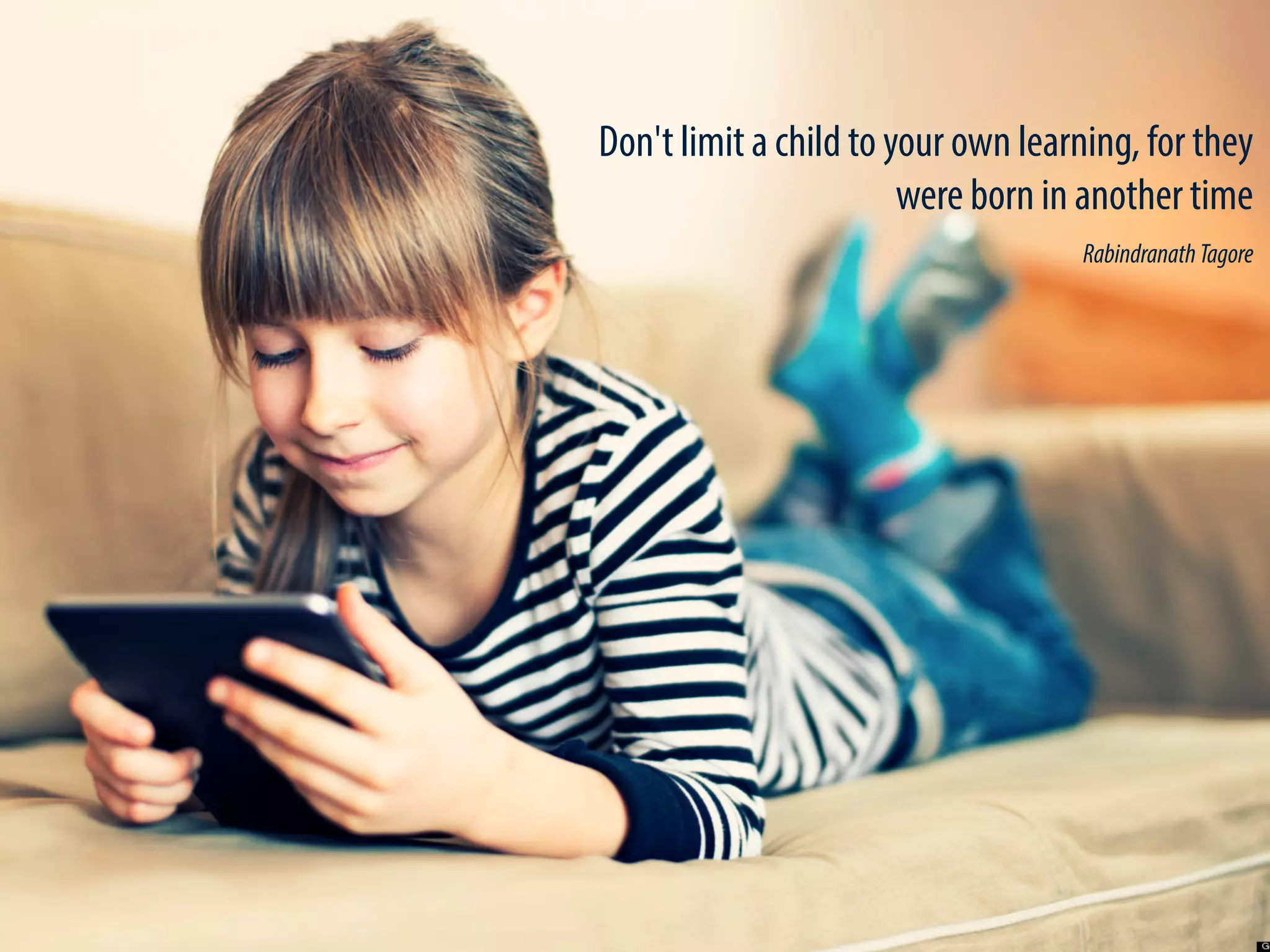 Don't limit a child to your own learning, for they
were born in another time 
RabindranathTagore 
 