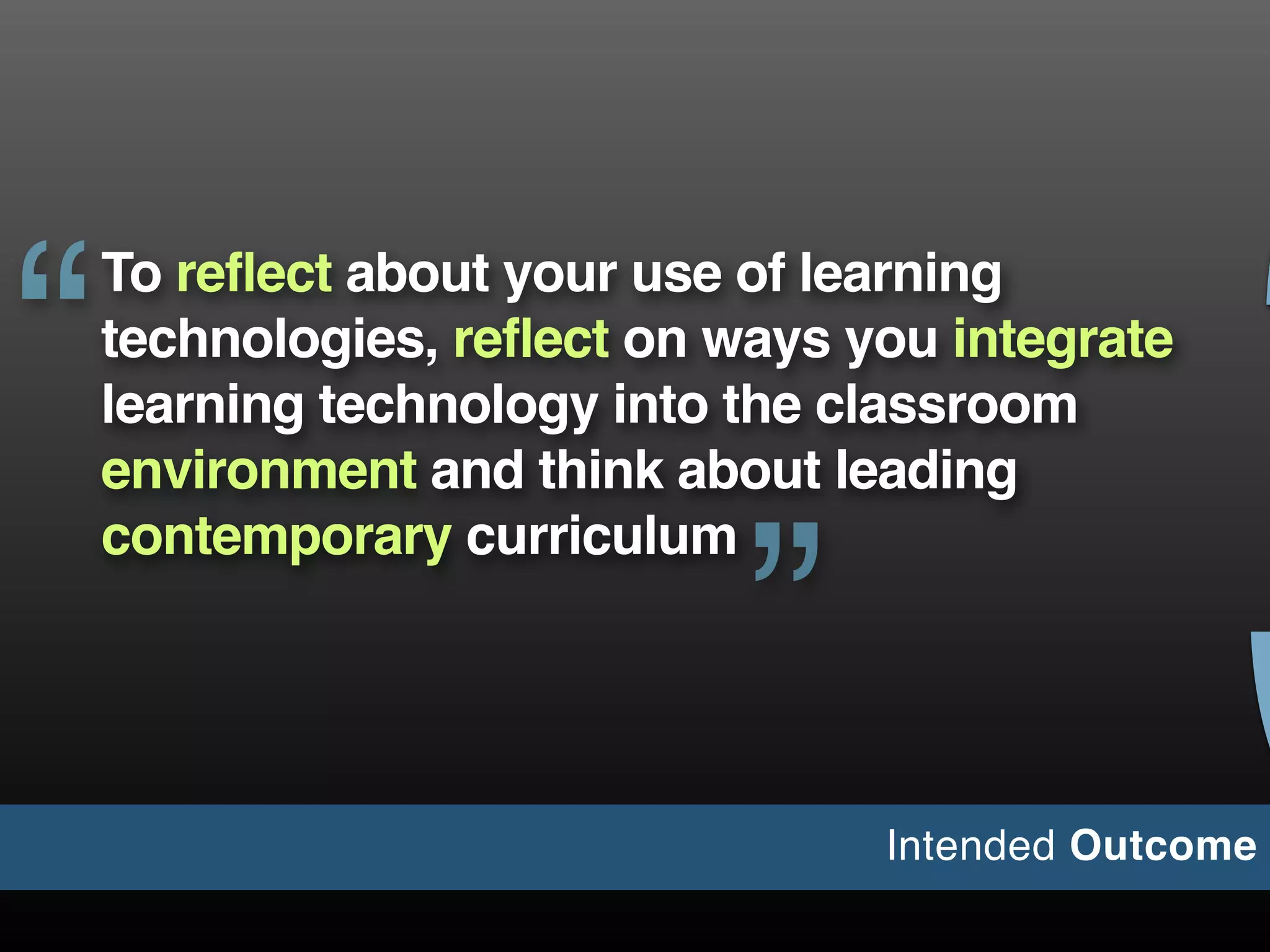 To reflect about your use of learning
technologies, reflect on ways you integrate
learning technology into the classroom
environment and think about leading
contemporary curriculum
“
”
Intended Outcome
3
 