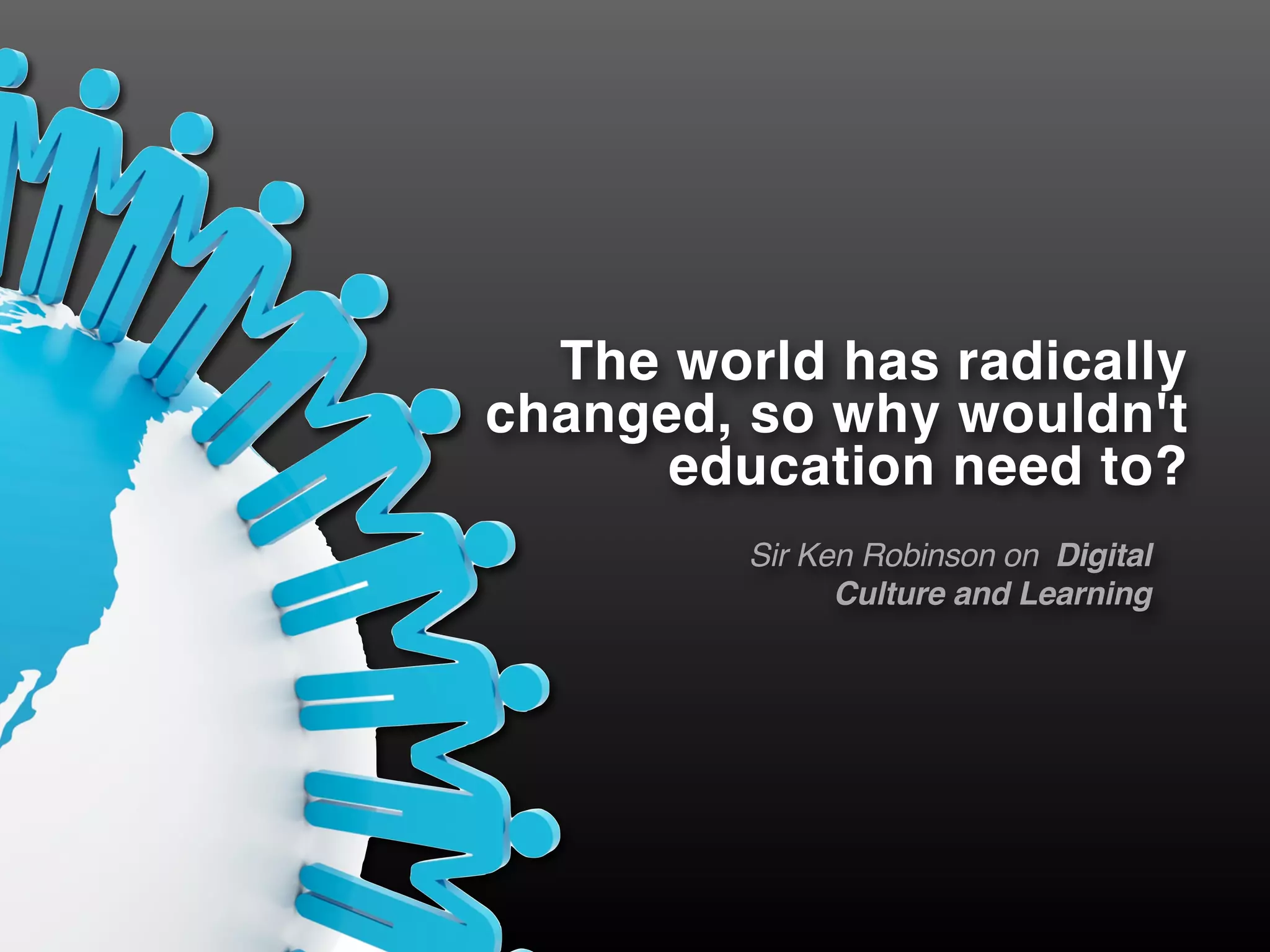 The world has radically
changed, so why wouldn't
education need to?!
Sir Ken Robinson  on   Digital
Culture and Learning
 