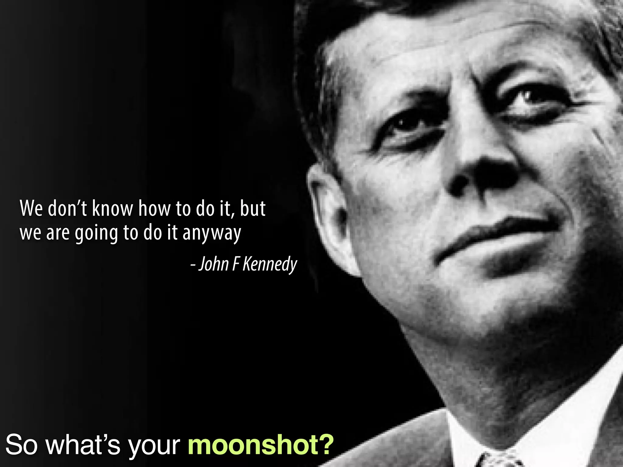 We don’t know how to do it, but
we are going to do it anyway
So what’s your moonshot?
-JohnFKennedy
 