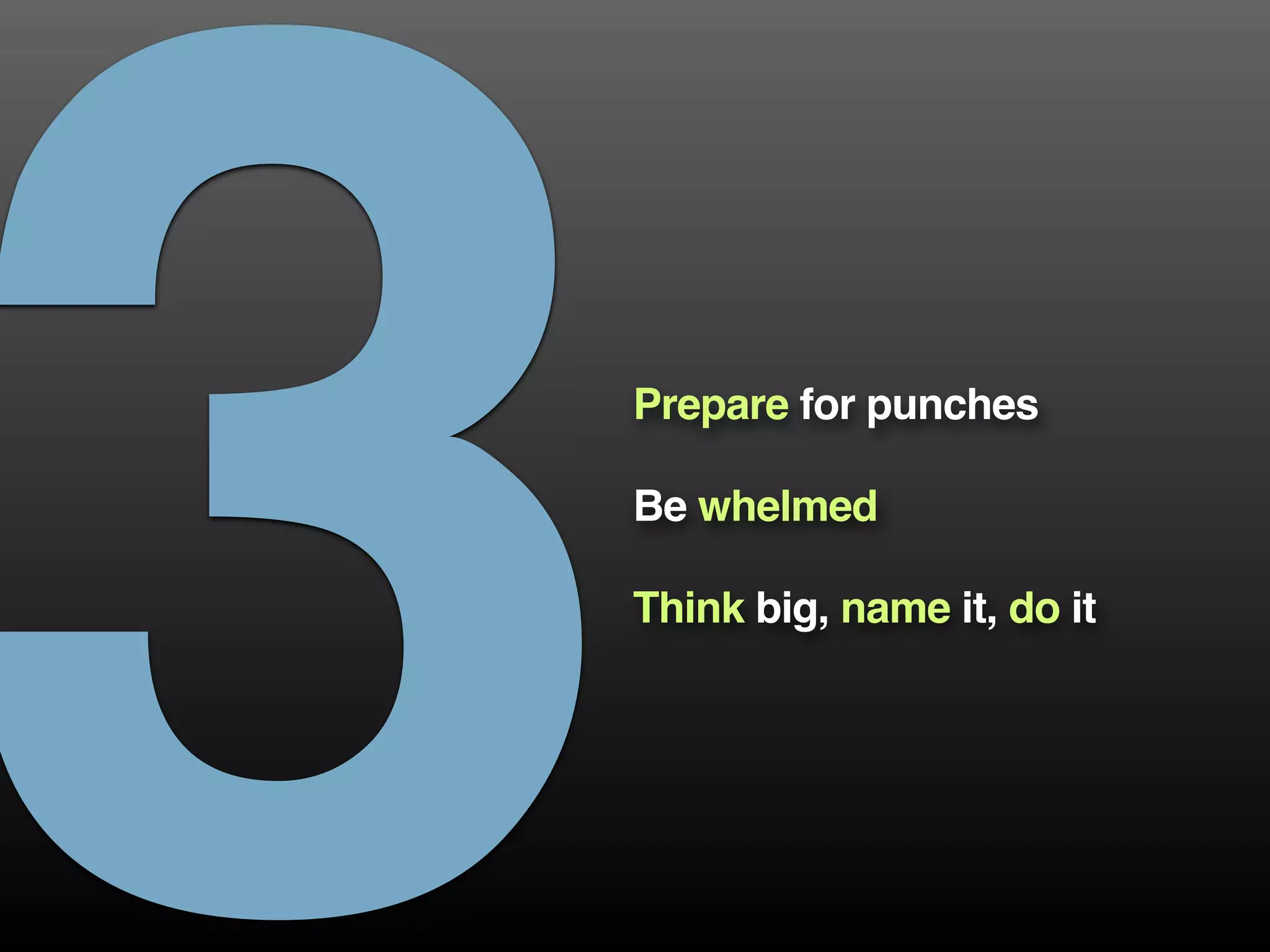 3Prepare for punches
Be whelmed
Think big, name it, do it
 