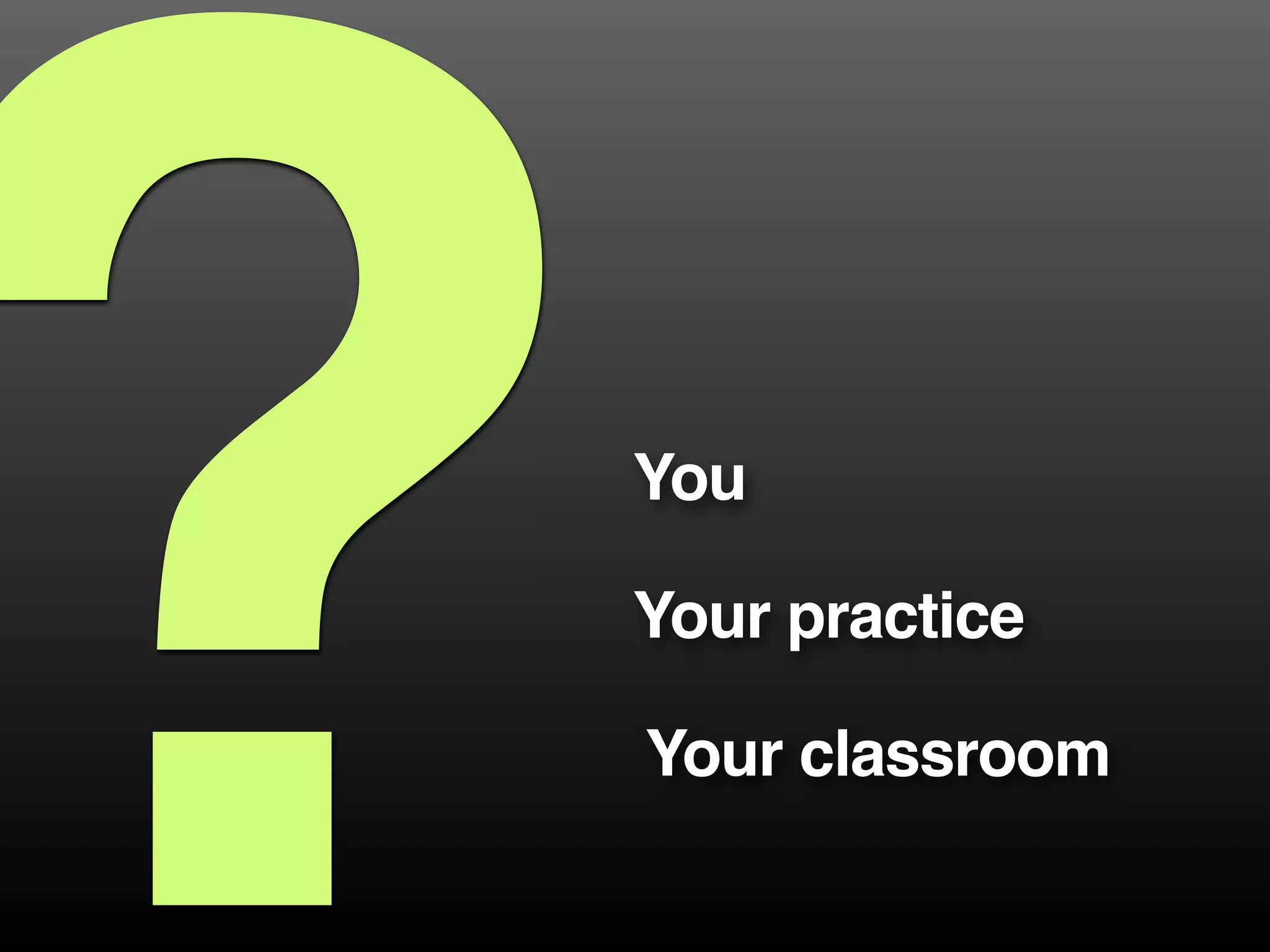 ?You
Your practice
Your classroom
 