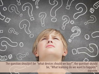The question shouldn’t be “what devices should we buy?”, the question should
be,“What learning do we want to happen?” 
@gcouros
Glenn McMahon
Sandhurst Catholic Education Oﬃce
 