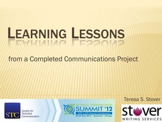 LEARNING LESSONS
from a Completed Communications Project




                                  Teresa S. Stover
 