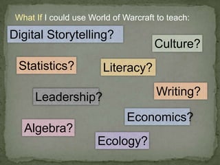 What If I could use World of Warcraft to teach:Digital Storytelling?Culture?Statistics?Literacy?Writing?Leadership?Economics?Algebra?Ecology?