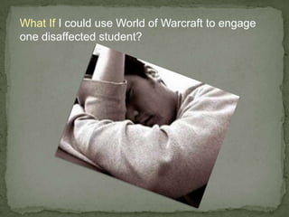 What If I could use World of Warcraft to engage one disaffected student?