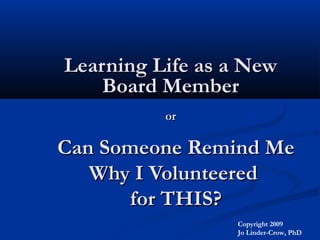 Can Someone Remind MeCan Someone Remind Me
Why I VolunteeredWhy I Volunteered
for THIS?for THIS?
Learning Life as a NewLearning Life as a New
Board MemberBoard Member
oror
Copyright 2009
Jo Linder-Crow, PhD
 