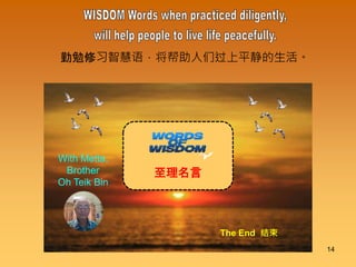 勤勉修习智慧语，将帮助人们过上平静的生活。
至理名言
The End 结束
With Metta,
Brother
Oh Teik Bin
14
 