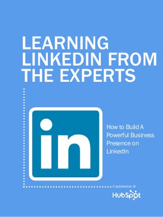 1             Learning LinkedIn From the experts




       Learning
       LinkedIn From
       the Experts

                                                How to Build A
                                                Powerful Business
                                                Presence on
                                                LinkedIn




                                                     A publication of

Share This Ebook!



www.Hubspot.com
 