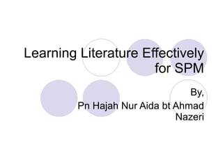 Learning Literature Effectively for SPM By, Pn Hajah Nur Aida bt Ahmad Nazeri 