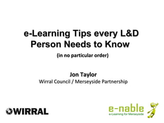 e-Learning Tips every L&D
  Person Needs to Know
          (in no particular order)


                Jon Taylor
   Wirral Council / Merseyside Partnership
 