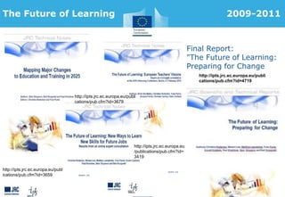 The Future of Learning 2009-2011
http://ipts.jrc.ec.europa.eu/publ
ications/pub.cfm?id=3659
http://ipts.jrc.ec.europa.eu/publi
cations/pub.cfm?id=3679
http://ipts.jrc.ec.europa.eu
/publications/pub.cfm?id=
3419
http://ipts.jrc.ec.europa.eu/publi
cations/pub.cfm?id=4719
Final Report:
"The Future of Learning:
Preparing for Change
 