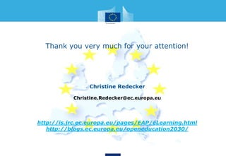 • Thank you very much for your attention!
• Christine Redecker
• Christine.Redecker@ec.europa.eu
• http://is.jrc.ec.europa.eu/pages/EAP/eLearning.html
• http://blogs.ec.europa.eu/openeducation2030/
 