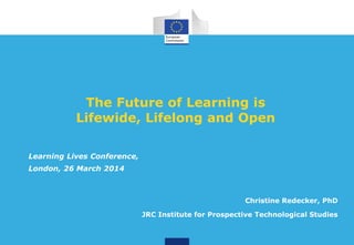 The Future of Learning is
Lifewide, Lifelong and Open
Christine Redecker, PhD
JRC Institute for Prospective Technological Studies
Learning Lives Conference,
London, 26 March 2014
 