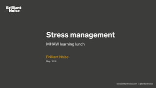 www.brilliantnoise.com | @brilliantnoise
Stress management
MHAW learning lunch
Brilliant Noise
May / 2018
 