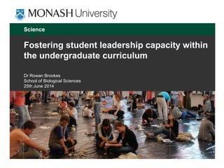 Science
Fostering student leadership capacity within
the undergraduate curriculum
Dr Rowan Brookes
School of Biological Sciences
25th June 2014
 