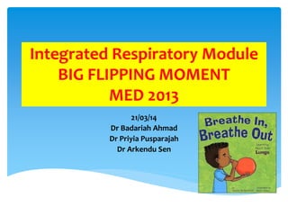 Integrated Respiratory Module
BIG FLIPPING MOMENT
MED 2013
21/03/14
Dr Badariah Ahmad
Dr Priyia Pusparajah
Dr Arkendu Sen
 
