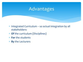  Integrated Curriculum – so actual integration by all
stakeholders:
 Of the curriculum (Disciplines)
 For the students
 By the Lecturers
Advantages
 